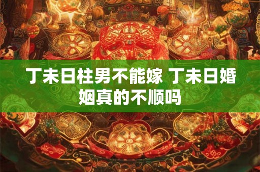 丁未日柱男不能嫁 丁未日婚姻真的不顺吗