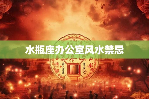 水瓶座办公室风水禁忌