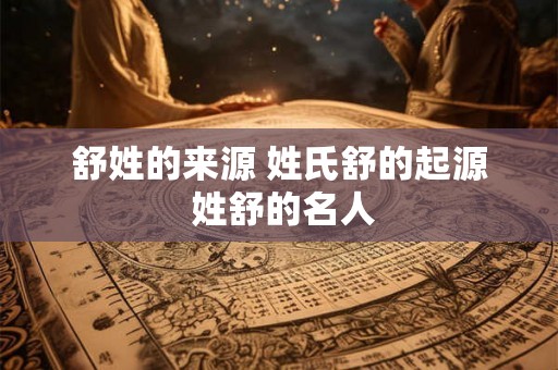 舒姓的来源 姓氏舒的起源 姓舒的名人 舒姓的来源 姓氏舒的起源 姓舒的名人