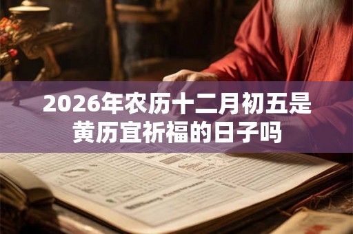2026年农历十二月初五是黄历宜祈福的日子吗