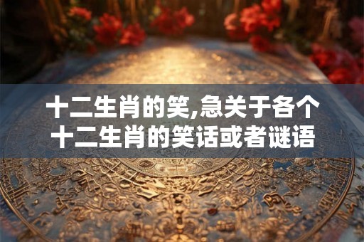十二生肖的笑,急关于各个十二生肖的笑话或者谜语