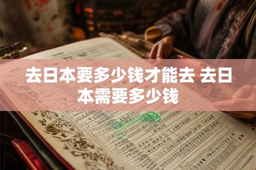 去日本要多少钱才能去 去日本需要多少钱