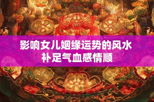 影响女儿姻缘运势的风水 补足气血感情顺