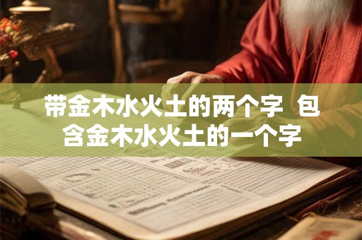 带金木水火土的两个字 包含金木水火土的一个字 带金木水火土的两个字 包含金木水火土的一个字