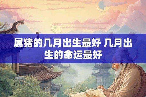 属猪的几月出生最好 几月出生的命运最好 属猪的几月出生最好 几月出生的命运最好