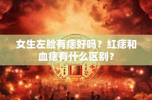 女生左脸有痣好吗？红痣和血痣有什么区别？
