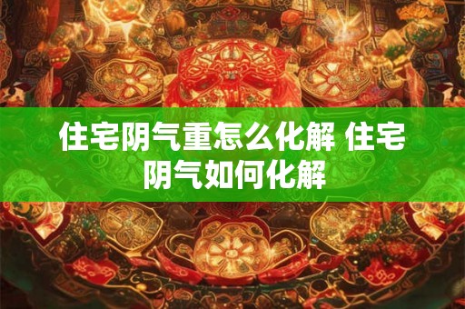 住宅阴气重怎么化解 住宅阴气如何化解 住宅阴气重怎么化解 住宅阴气如何化解