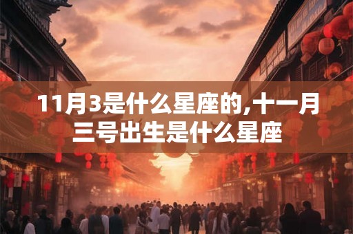 11月3是什么星座的,十一月三号出生是什么星座 11月3是什么星座的,十一月三号出生是什么星座