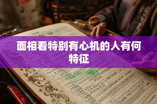 面相看特别有心机的人有何特征 面相看特别有心机的人有何特征