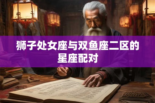 狮子处女座与双鱼座二区的星座配对 狮子处女座与双鱼座二区的星座配对