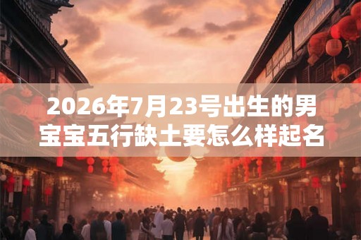 2026年7月23号出生的男宝宝五行缺土要怎么样起名字