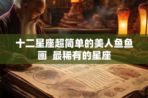 十二星座超简单的美人鱼鱼画  最稀有的星座