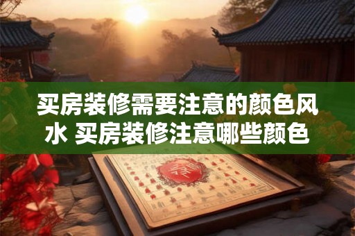 买房装修需要注意的颜色风水 买房装修注意哪些颜色风水