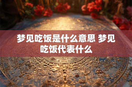 梦见吃饭是什么意思 梦见吃饭代表什么