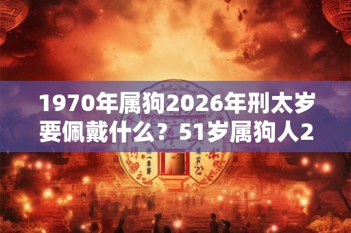 1970年属狗2026年刑太岁要佩戴什么？51岁属狗人2026年犯太岁命运如何？
