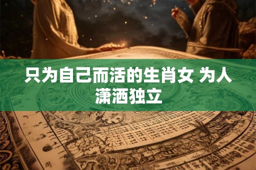 只为自己而活的生肖女 为人潇洒独立