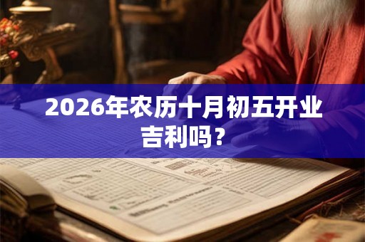2026年农历十月初五开业吉利吗? 2026年农历十月初五开业吉利吗?