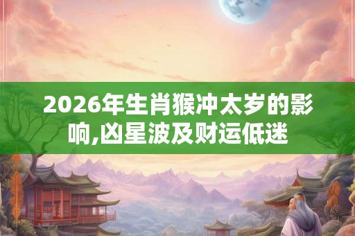 2026年生肖猴冲太岁的影响,凶星波及财运低迷