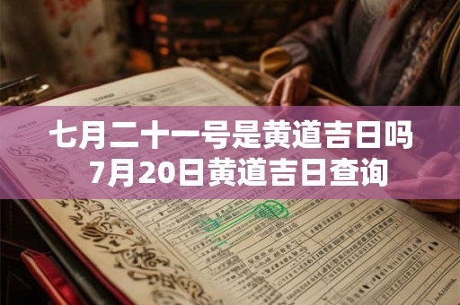 七月二十一号是黄道吉日吗  7月20日黄道吉日查询