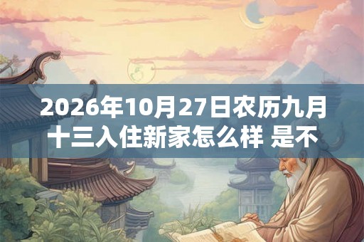 2026年10月27日农历九月十三入住新家怎么样 是不是入宅吉日 2026年10月27日农历九月十三入住新家怎么样 是不是入宅吉日