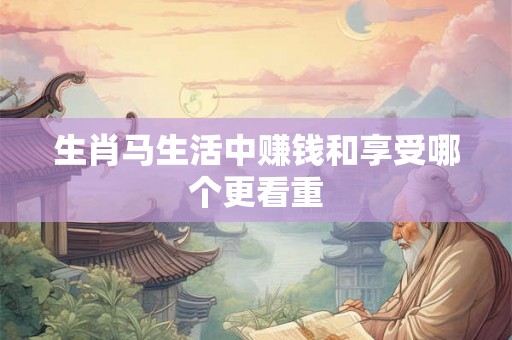 生肖马生活中赚钱和享受哪个更看重