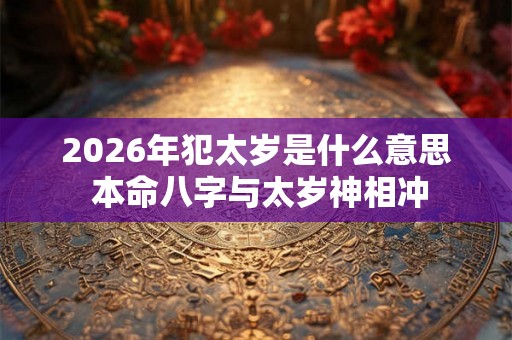 2026年犯太岁是什么意思 本命八字与太岁神相冲