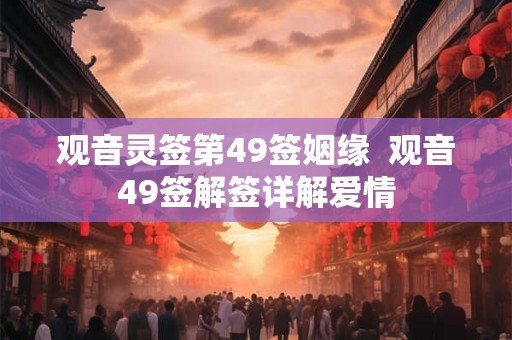 观音灵签第49签姻缘  观音49签解签详解爱情
