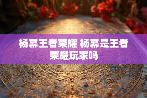 杨幂王者荣耀 杨幂是王者荣耀玩家吗