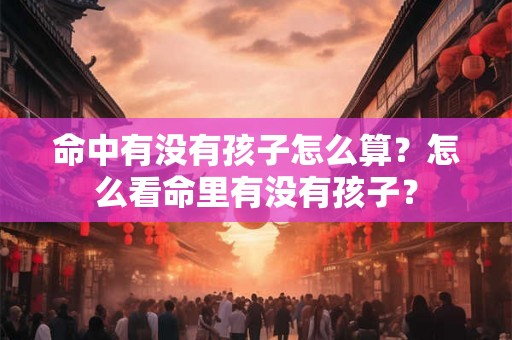 命中有没有孩子怎么算?怎么看命里有没有孩子? 命中有没有孩子怎么算?怎么看命里有没有孩子?