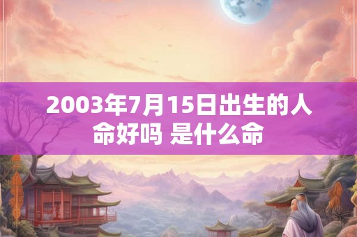 2003年7月15日出生的人命好吗 是什么命