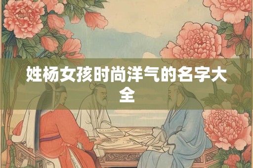 姓杨女孩时尚洋气的名字大全