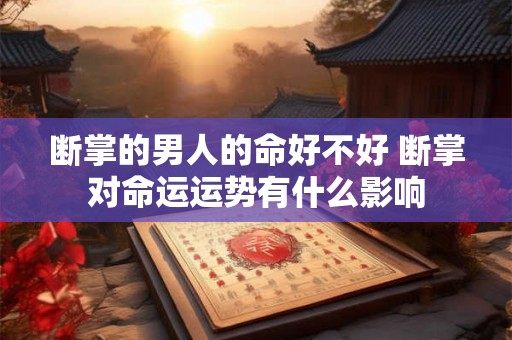 断掌的男人的命好不好 断掌对命运运势有什么影响 断掌的男人的命好不好 断掌对命运运势有什么影响