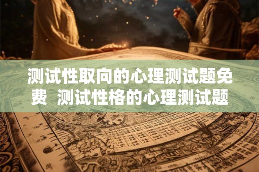 测试性取向的心理测试题免费  测试性格的心理测试题