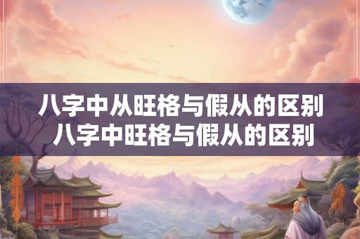 八字中从旺格与假从的区别 八字中旺格与假从的区别