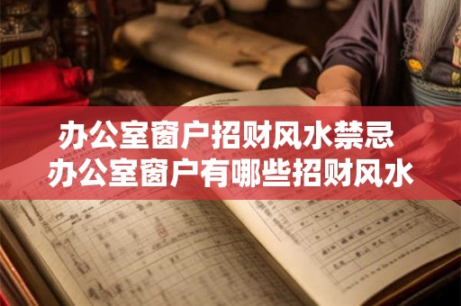 办公室窗户招财风水禁忌 办公室窗户有哪些招财风水禁忌 办公室窗户招财风水禁忌 办公室窗户有哪些招财风水禁忌