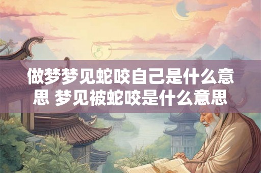 做梦梦见蛇咬自己是什么意思 梦见被蛇咬是什么意思
