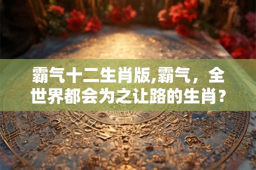 霸气十二生肖版,霸气，全世界都会为之让路的生肖？