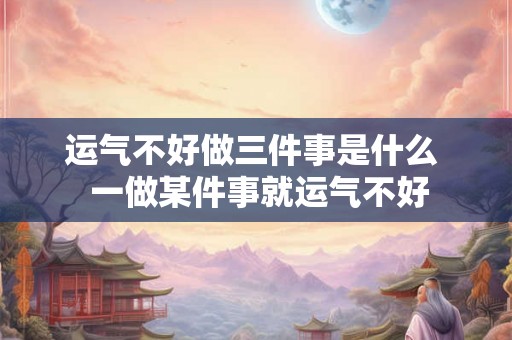 运气不好做三件事是什么 一做某件事就运气不好 运气不好做三件事是什么 一做某件事就运气不好
