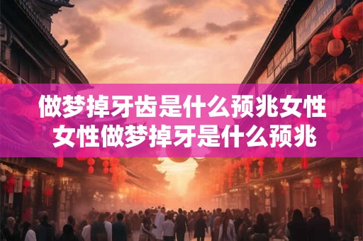做梦掉牙齿是什么预兆女性 女性做梦掉牙是什么预兆