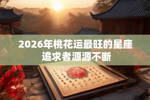 2026年桃花运最旺的星座 追求者源源不断 2026年桃花运最旺的星座 追求者源源不断