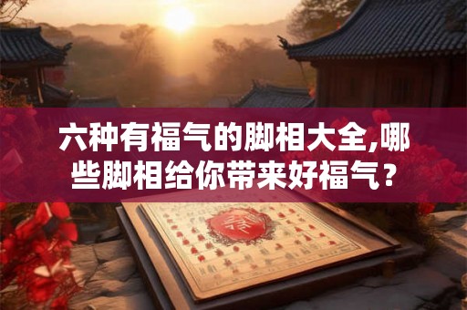 六种有福气的脚相大全,哪些脚相给你带来好福气? 六种有福气的脚相大全,哪些脚相给你带来好福气?