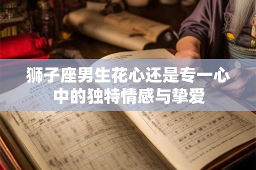 狮子座男生花心还是专一心中的独特情感与挚爱