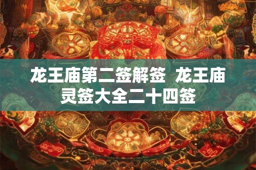龙王庙第二签解签 龙王庙灵签大全二十四签 龙王庙第二签解签 龙王庙灵签大全二十四签