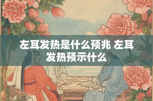 左耳发热是什么预兆 左耳发热预示什么