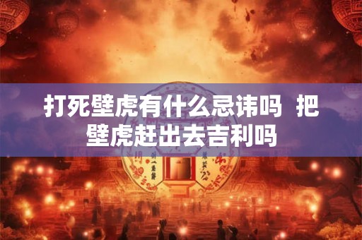 打死壁虎有什么忌讳吗 把壁虎赶出去吉利吗 打死壁虎有什么忌讳吗 把壁虎赶出去吉利吗