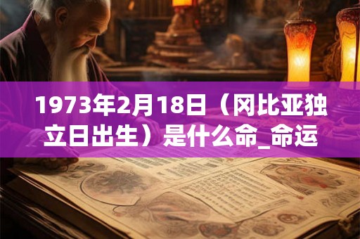 1973年2月18日（冈比亚独立日出生）是什么命_命运如何