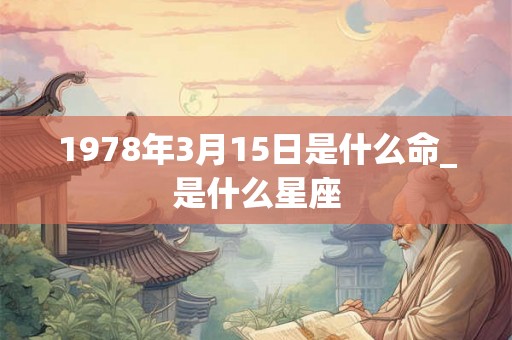 1978年3月15日是什么命_是什么星座