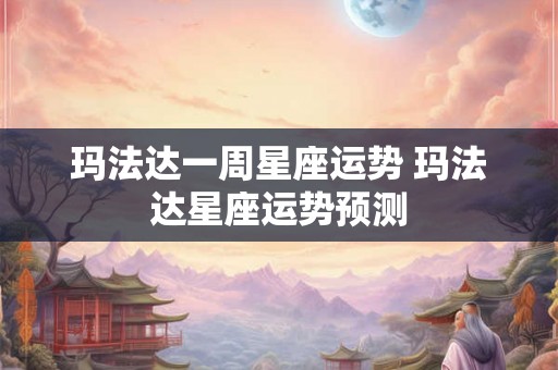 玛法达一周星座运势 玛法达星座运势预测 玛法达一周星座运势 玛法达星座运势预测