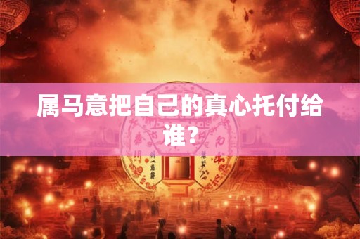 属马意把自己的真心托付给谁？