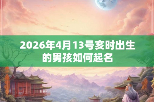 2026年4月13号亥时出生的男孩如何起名